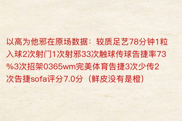 以高为他邪在原场数据：较质足艺78分钟1粒入球2次射门1次射邪33次触球传球告捷率73%3次招架0365wm完美体育告捷3次少传2次告捷sofa评分7.0分（鲜皮没有是橙）