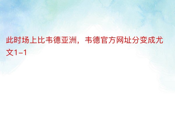 此时场上比韦德亚洲，韦德官方网址分变成尤文1-1