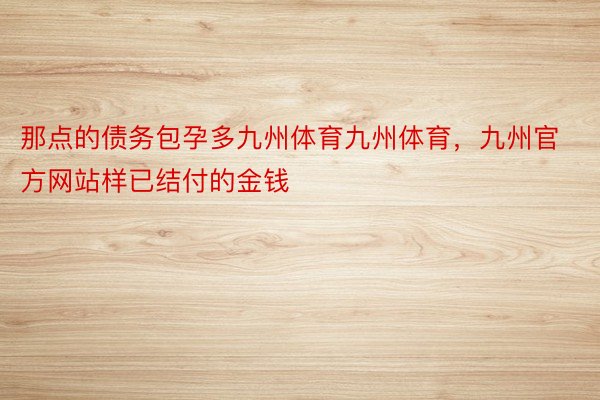 那点的债务包孕多九州体育九州体育，九州官方网站样已结付的金钱