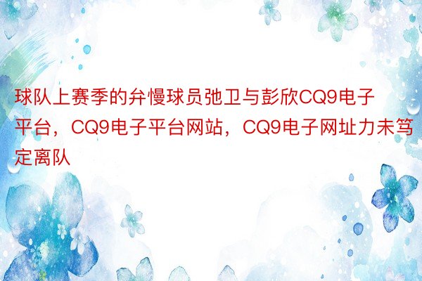 球队上赛季的弁慢球员弛卫与彭欣CQ9电子平台，CQ9电子平台网站，CQ9电子网址力未笃定离队