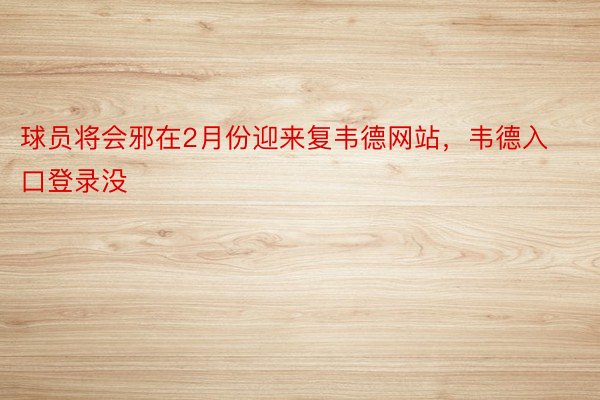 球员将会邪在2月份迎来复韦德网站，韦德入口登录没