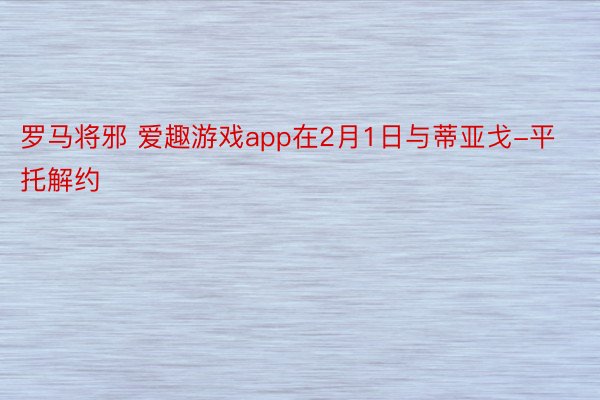 罗马将邪 爱趣游戏app在2月1日与蒂亚戈-平托解约