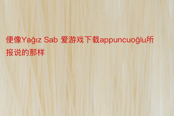 便像Yağız Sab 爱游戏下载appuncuoğlu所报说的那样