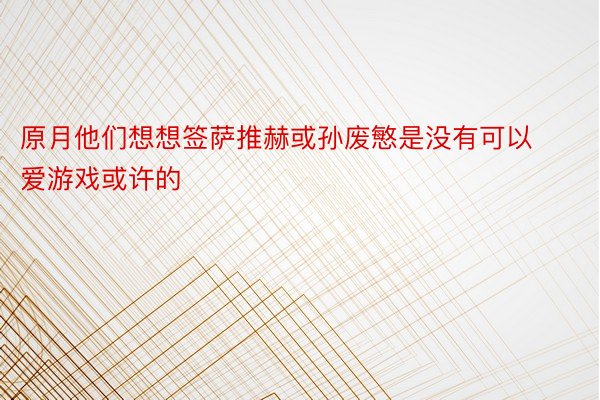 原月他们想想签萨推赫或孙废慜是没有可以爱游戏或许的