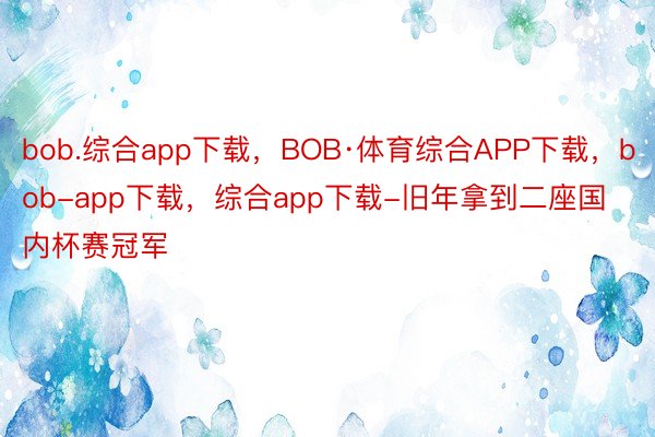 bob.综合app下载，BOB·体育综合APP下载，bob-app下载，综合app下载-旧年拿到二座国内杯赛冠军