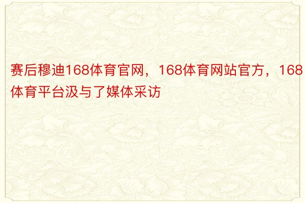 赛后穆迪168体育官网，168体育网站官方，168体育平台汲与了媒体采访