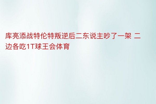 库亮添战特伦特叛逆后二东说主吵了一架 二边各吃1T球王会体育