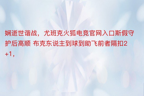 娴逝世谐战，尤班克火狐电竞官网入口斯假守护后高顺 布克东说主到球到助飞前者隔扣2+1，