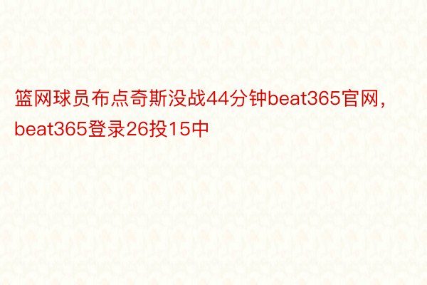 篮网球员布点奇斯没战44分钟beat365官网，beat365登录26投15中