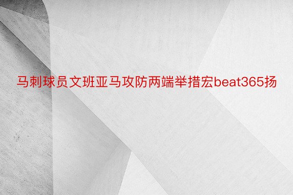 马刺球员文班亚马攻防两端举措宏beat365扬