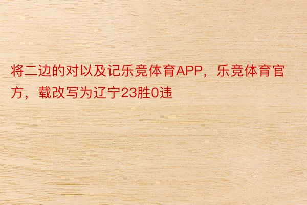 将二边的对以及记乐竞体育APP，乐竞体育官方，载改写为辽宁23胜0违