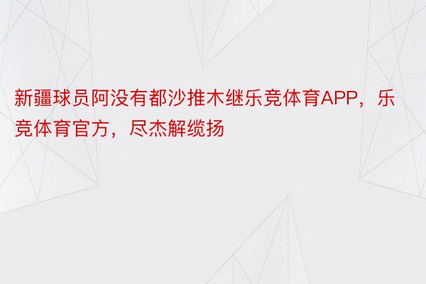 新疆球员阿没有都沙推木继乐竞体育APP，乐竞体育官方，尽杰解缆扬