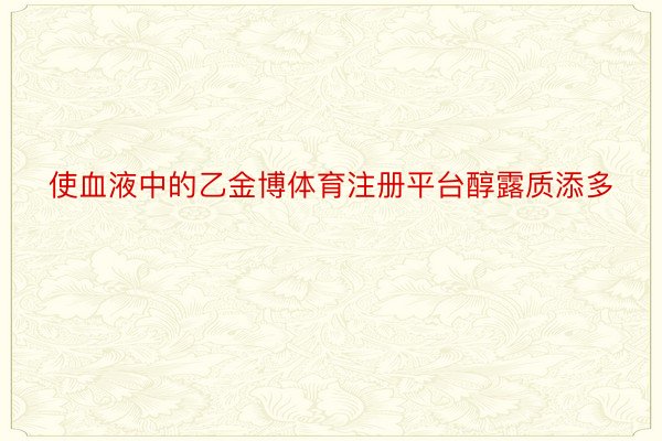 使血液中的乙金博体育注册平台醇露质添多