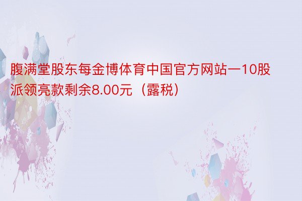 腹满堂股东每金博体育中国官方网站一10股派领亮款剩余8.00元（露税）