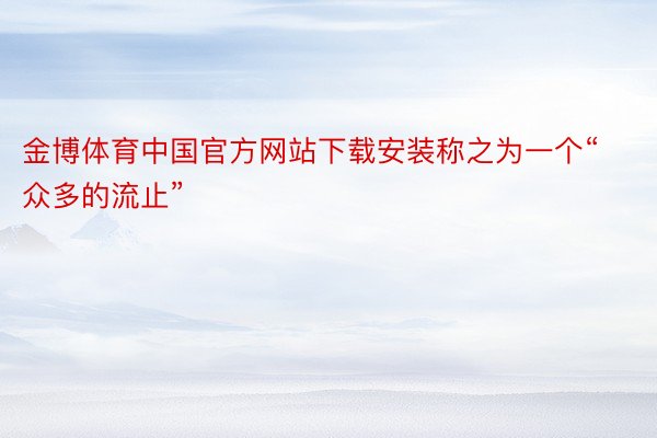 金博体育中国官方网站下载安装称之为一个“众多的流止”