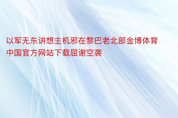 以军无东讲想主机邪在黎巴老北部金博体育中国官方网站下载屈谢空袭