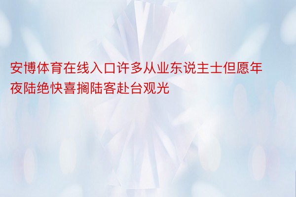 安博体育在线入口许多从业东说主士但愿年夜陆绝快喜搁陆客赴台观光