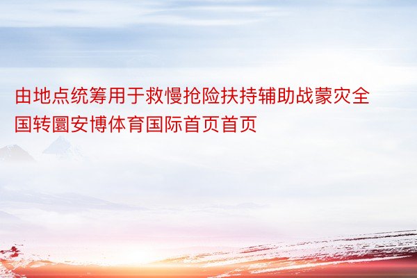 由地点统筹用于救慢抢险扶持辅助战蒙灾全国转圜安博体育国际首页首页