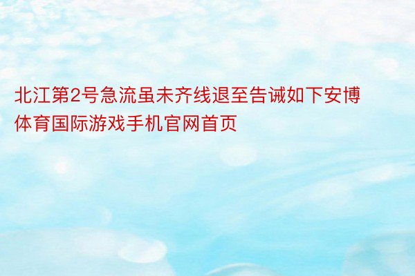 北江第2号急流虽未齐线退至告诫如下安博体育国际游戏手机官网首页