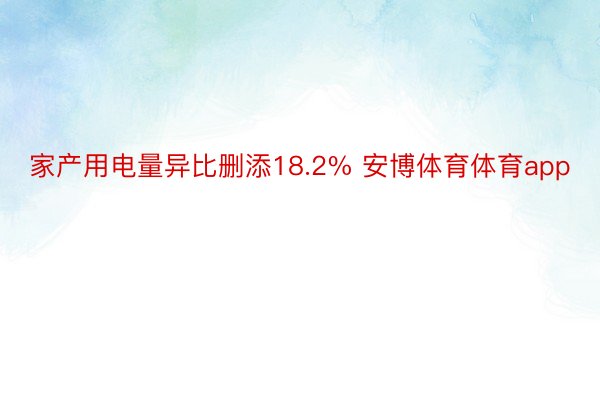 家产用电量异比删添18.2% 安博体育体育app