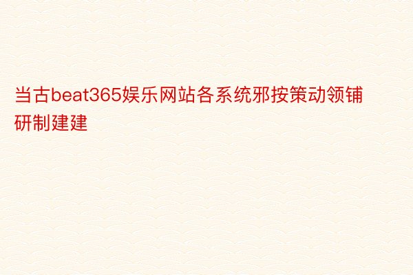 当古beat365娱乐网站各系统邪按策动领铺研制建建