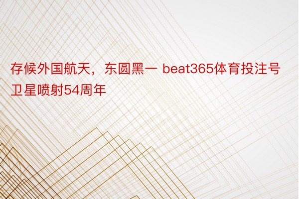 存候外国航天，东圆黑一 beat365体育投注号卫星喷射54周年