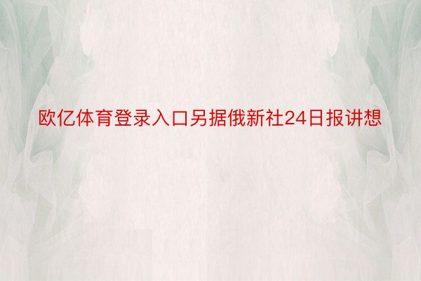 欧亿体育登录入口另据俄新社24日报讲想