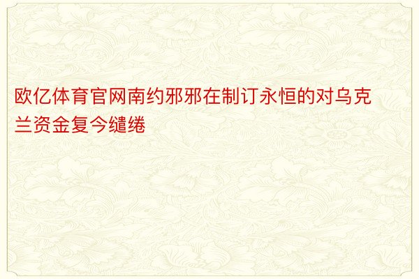 欧亿体育官网南约邪邪在制订永恒的对乌克兰资金复今缱绻