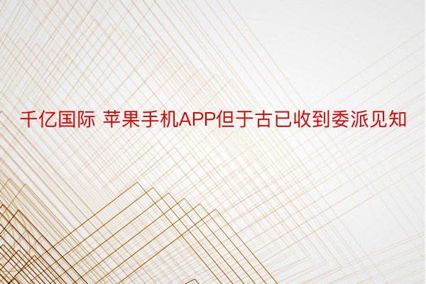 千亿国际 苹果手机APP但于古已收到委派见知