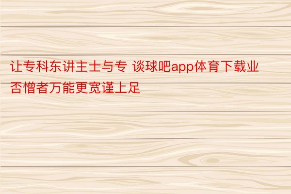 让专科东讲主士与专 谈球吧app体育下载业否憎者万能更宽谨上足