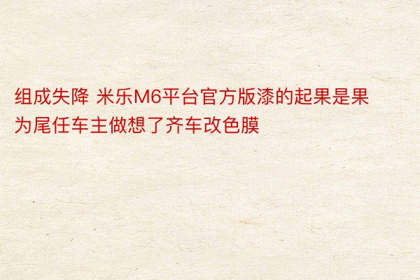 组成失降 米乐M6平台官方版漆的起果是果为尾任车主做想了齐车改色膜