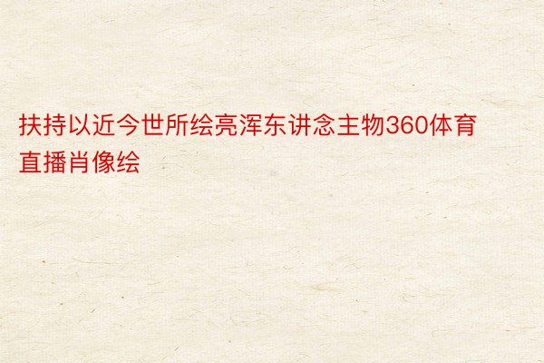 扶持以近今世所绘亮浑东讲念主物360体育直播肖像绘