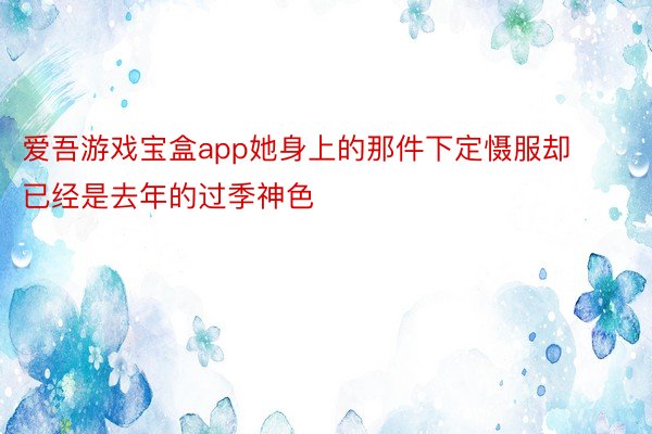 爱吾游戏宝盒app她身上的那件下定慑服却已经是去年的过季神色