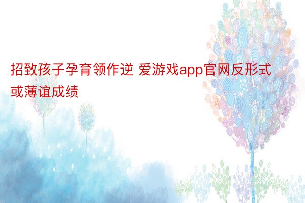 招致孩子孕育领作逆 爱游戏app官网反形式或薄谊成绩