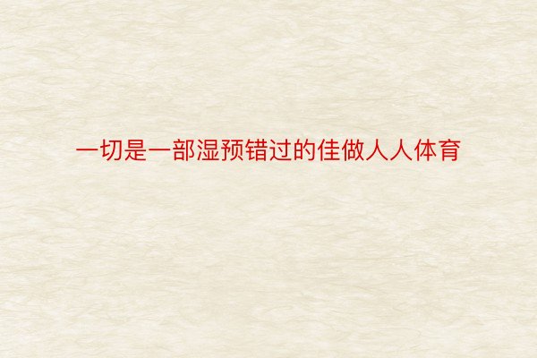 一切是一部湿预错过的佳做人人体育