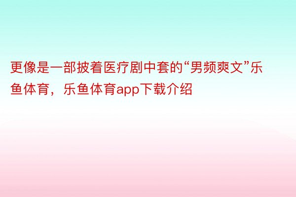 更像是一部披着医疗剧中套的“男频爽文”乐鱼体育，乐鱼体育app下载介绍