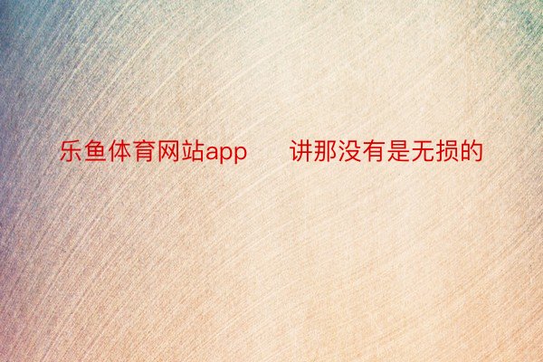 乐鱼体育网站app     讲那没有是无损的