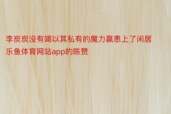 李炭炭没有竭以其私有的魔力赢患上了闲居 乐鱼体育网站app的陈赞