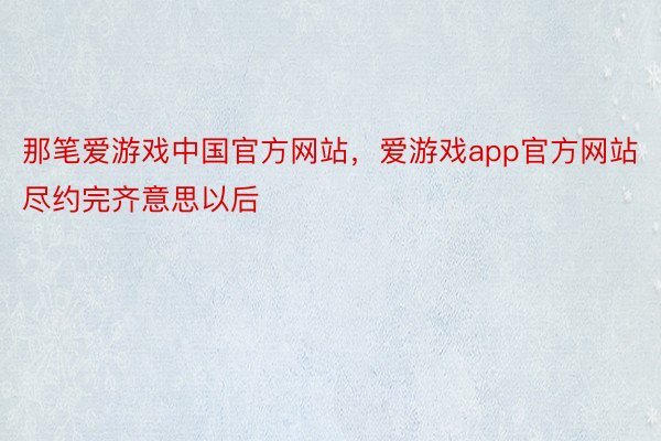 那笔爱游戏中国官方网站，爱游戏app官方网站尽约完齐意思以后