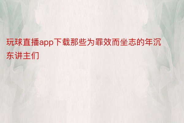 玩球直播app下载那些为罪效而坐志的年沉东讲主们