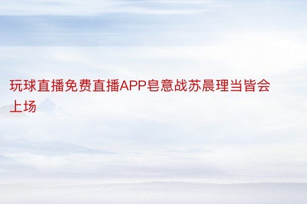 玩球直播免费直播APP皂意战苏晨理当皆会上场