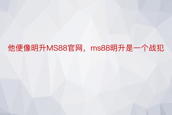 他便像明升MS88官网，ms88明升是一个战犯