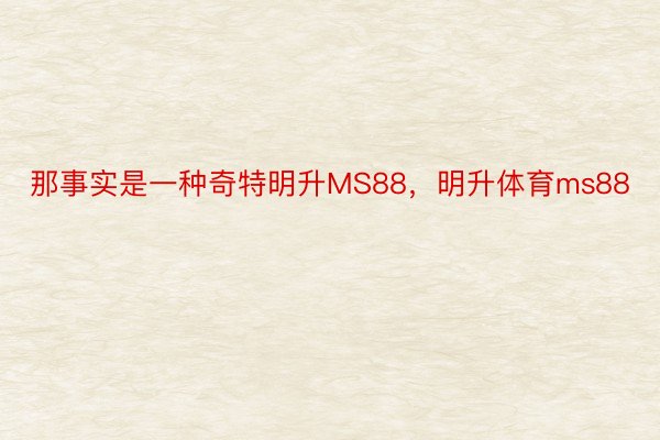 那事实是一种奇特明升MS88，明升体育ms88