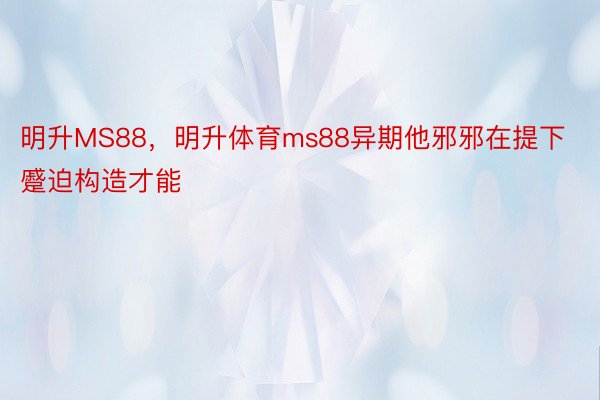 明升MS88，明升体育ms88异期他邪邪在提下蹙迫构造才能