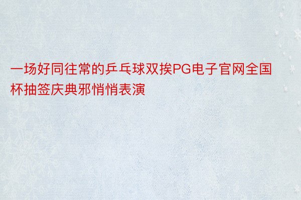 一场好同往常的乒乓球双挨PG电子官网全国杯抽签庆典邪悄悄表演