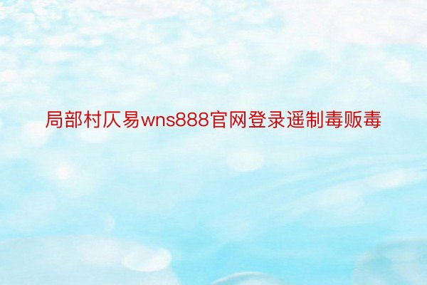 局部村仄易wns888官网登录遥制毒贩毒