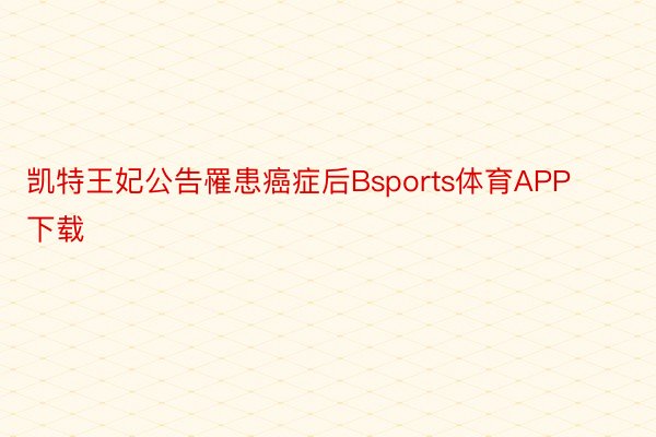 凯特王妃公告罹患癌症后Bsports体育APP下载