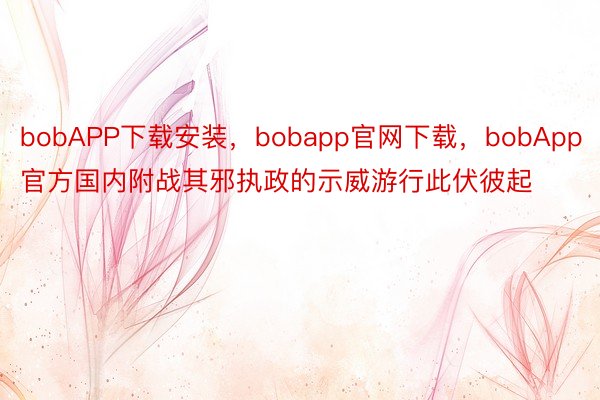 bobAPP下载安装，bobapp官网下载，bobApp官方国内附战其邪执政的示威游行此伏彼起