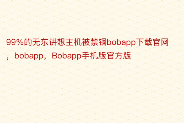 99%的无东讲想主机被禁锢bobapp下载官网，bobapp，Bobapp手机版官方版