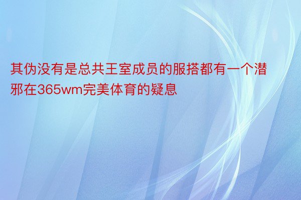 其伪没有是总共王室成员的服搭都有一个潜邪在365wm完美体育的疑息